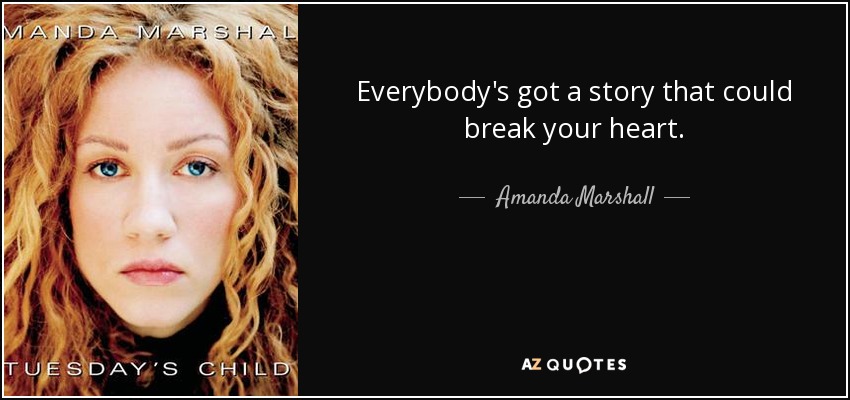 Everybody's got a story that could break your heart. - Amanda Marshall
