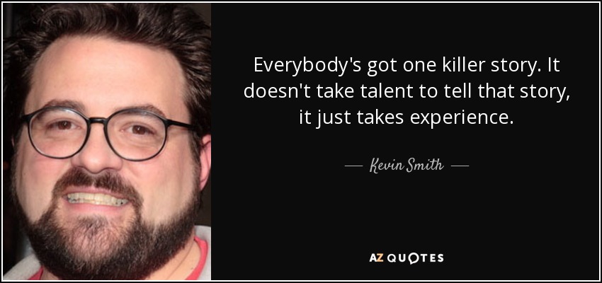 Everybody's got one killer story. It doesn't take talent to tell that story, it just takes experience. - Kevin Smith