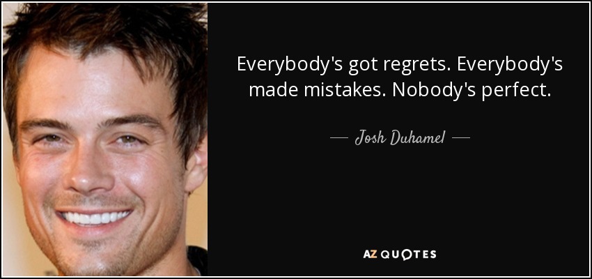 Everybody's got regrets. Everybody's made mistakes. Nobody's perfect. - Josh Duhamel