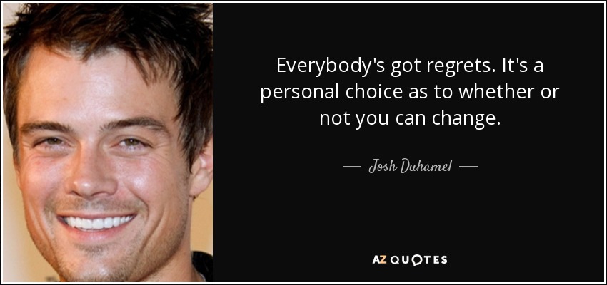 Everybody's got regrets. It's a personal choice as to whether or not you can change. - Josh Duhamel