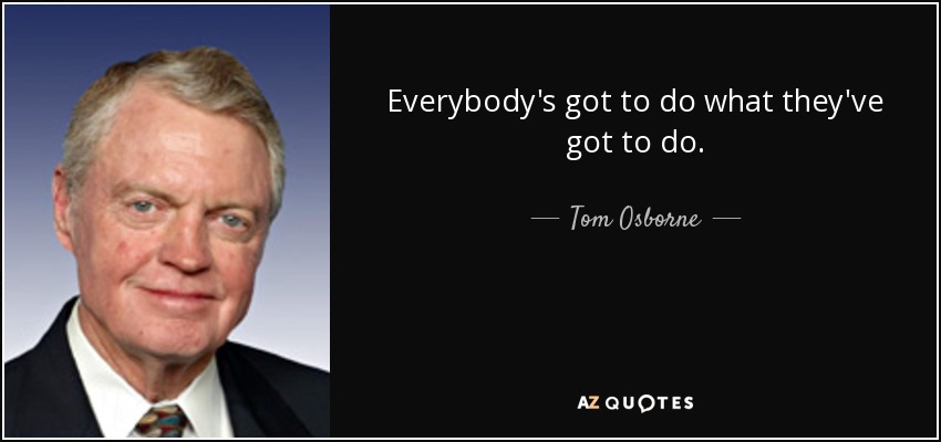 Everybody's got to do what they've got to do. - Tom Osborne