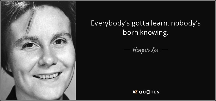 Everybody’s gotta learn, nobody’s born knowing. - Harper Lee