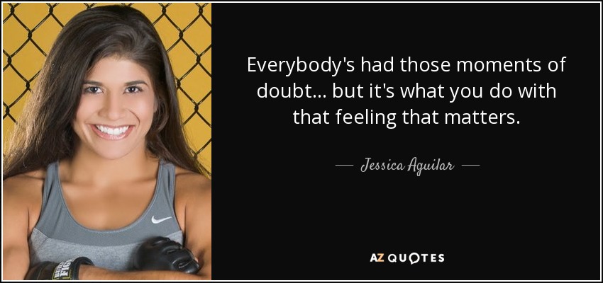 Everybody's had those moments of doubt... but it's what you do with that feeling that matters. - Jessica Aguilar