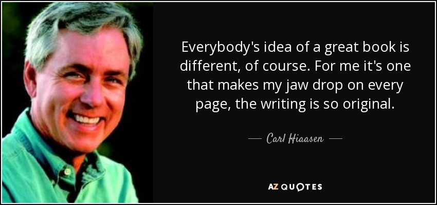 Everybody's idea of a great book is different, of course. For me it's one that makes my jaw drop on every page, the writing is so original. - Carl Hiaasen