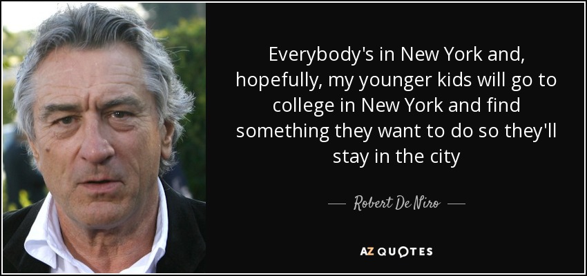Everybody's in New York and, hopefully, my younger kids will go to college in New York and find something they want to do so they'll stay in the city - Robert De Niro