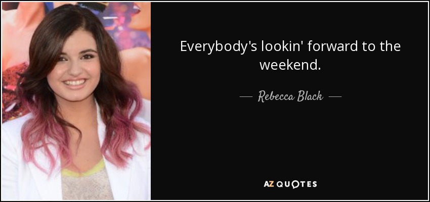 Everybody's lookin' forward to the weekend. - Rebecca Black