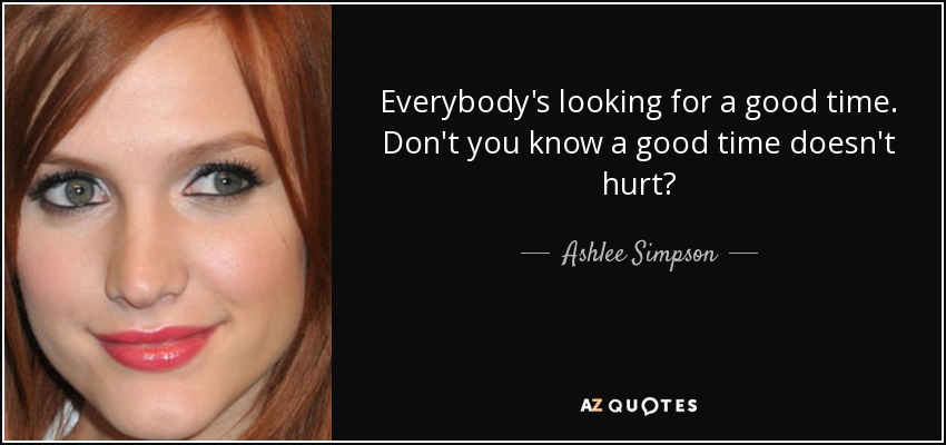 Everybody's looking for a good time. Don't you know a good time doesn't hurt? - Ashlee Simpson