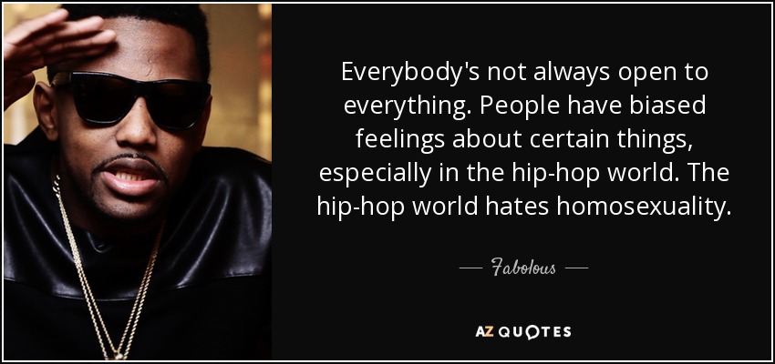 Everybody's not always open to everything. People have biased feelings about certain things, especially in the hip-hop world. The hip-hop world hates homosexuality. - Fabolous