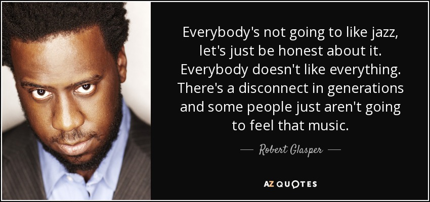 Everybody's not going to like jazz, let's just be honest about it. Everybody doesn't like everything. There's a disconnect in generations and some people just aren't going to feel that music. - Robert Glasper
