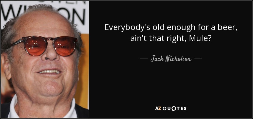 Everybody's old enough for a beer, ain't that right, Mule? - Jack Nicholson