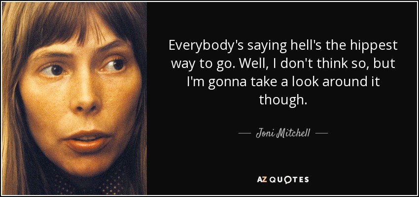 Everybody's saying hell's the hippest way to go. Well, I don't think so, but I'm gonna take a look around it though. - Joni Mitchell