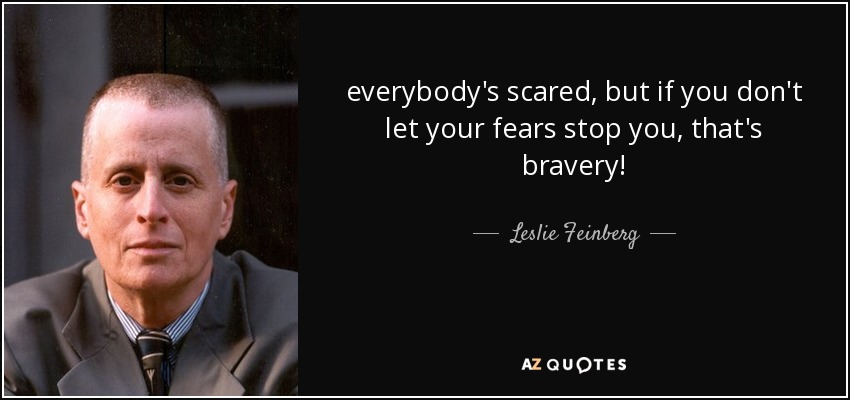 everybody's scared, but if you don't let your fears stop you, that's bravery! - Leslie Feinberg