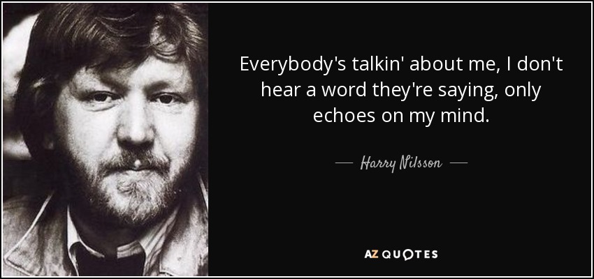 Everybody's talkin' about me, I don't hear a word they're saying, only echoes on my mind. - Harry Nilsson