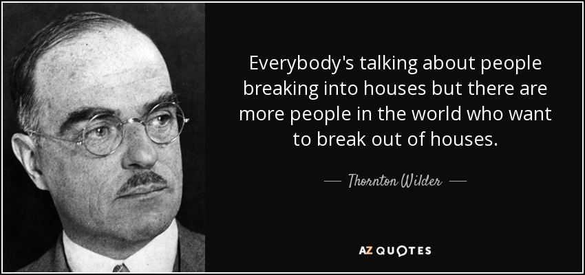 Everybody's talking about people breaking into houses but there are more people in the world who want to break out of houses. - Thornton Wilder