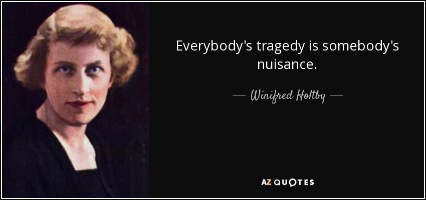 Everybody's tragedy is somebody's nuisance. - Winifred Holtby