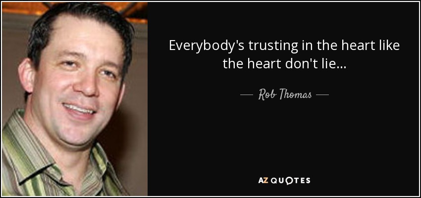 Everybody's trusting in the heart like the heart don't lie... - Rob Thomas