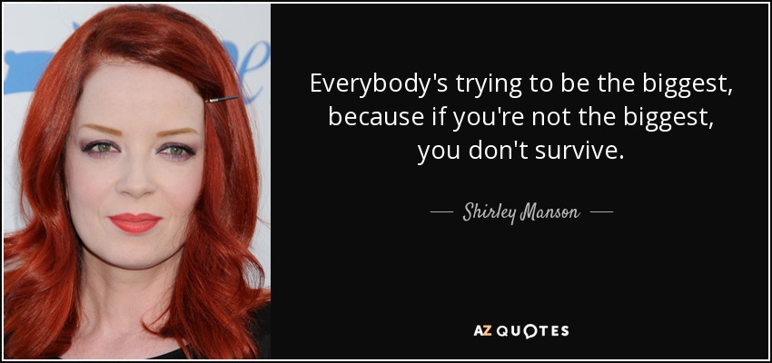 Everybody's trying to be the biggest, because if you're not the biggest, you don't survive. - Shirley Manson