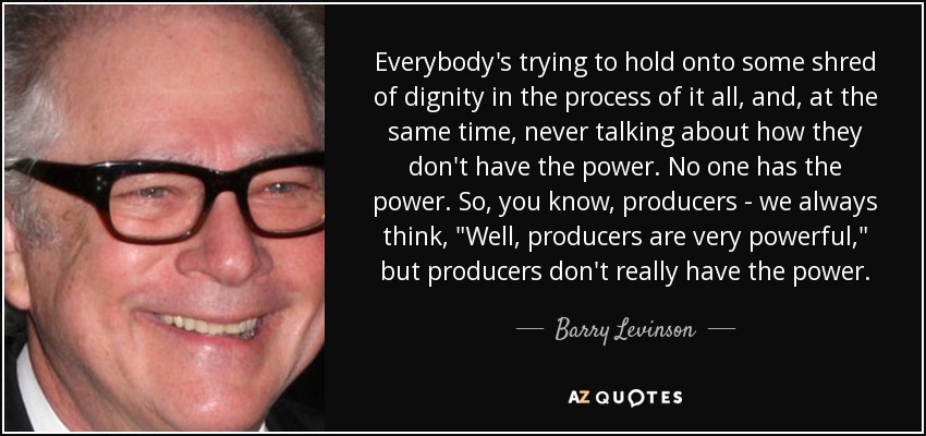 Everybody's trying to hold onto some shred of dignity in the process of it all, and, at the same time, never talking about how they don't have the power. No one has the power. So, you know, producers - we always think, 