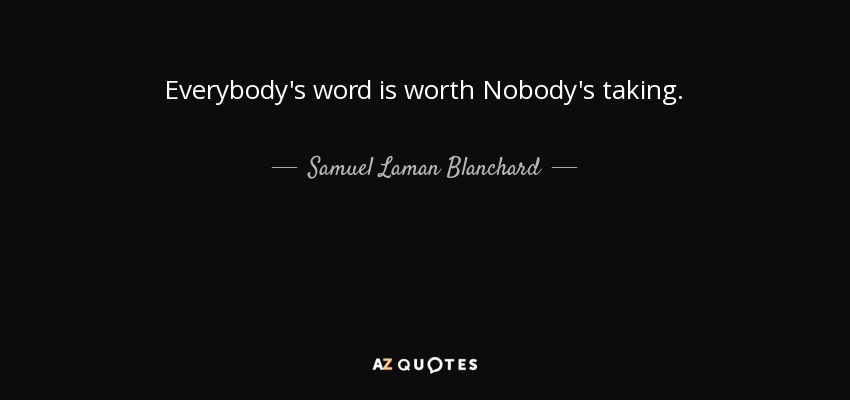 Everybody's word is worth Nobody's taking. - Samuel Laman Blanchard