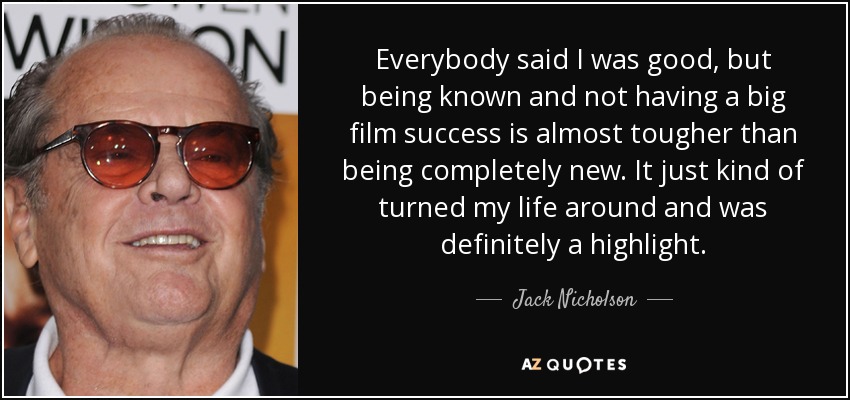 Everybody said I was good, but being known and not having a big film success is almost tougher than being completely new. It just kind of turned my life around and was definitely a highlight. - Jack Nicholson