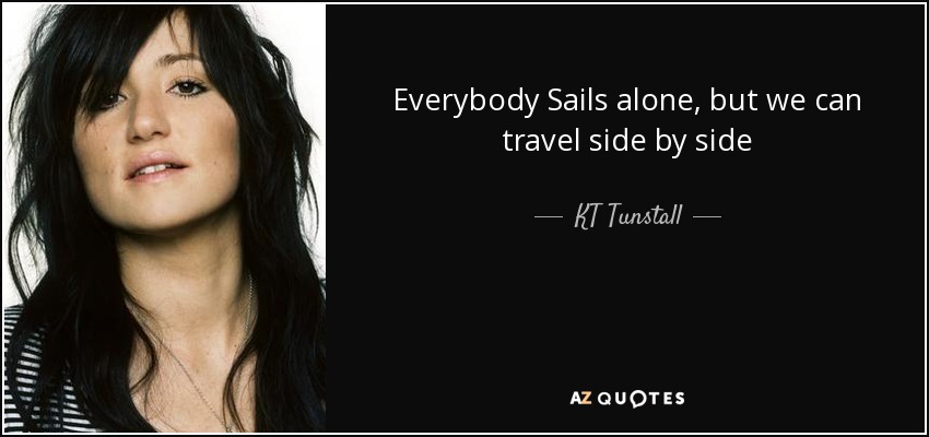 Everybody Sails alone, but we can travel side by side - KT Tunstall