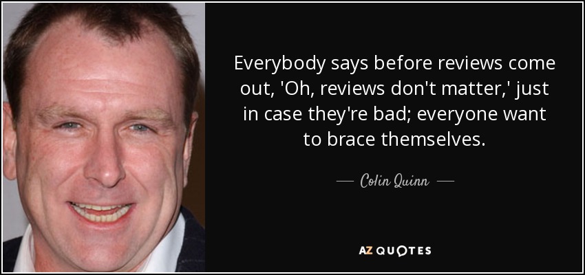 Everybody says before reviews come out, 'Oh, reviews don't matter,' just in case they're bad; everyone want to brace themselves. - Colin Quinn