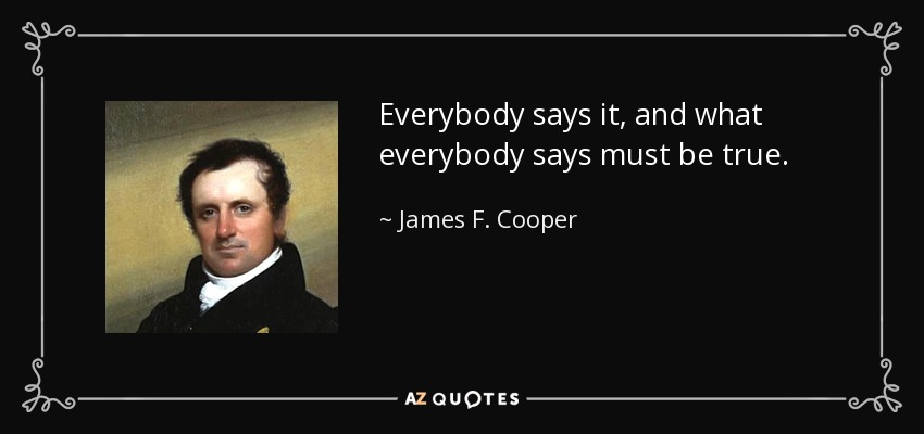 Everybody says it, and what everybody says must be true. - James F. Cooper