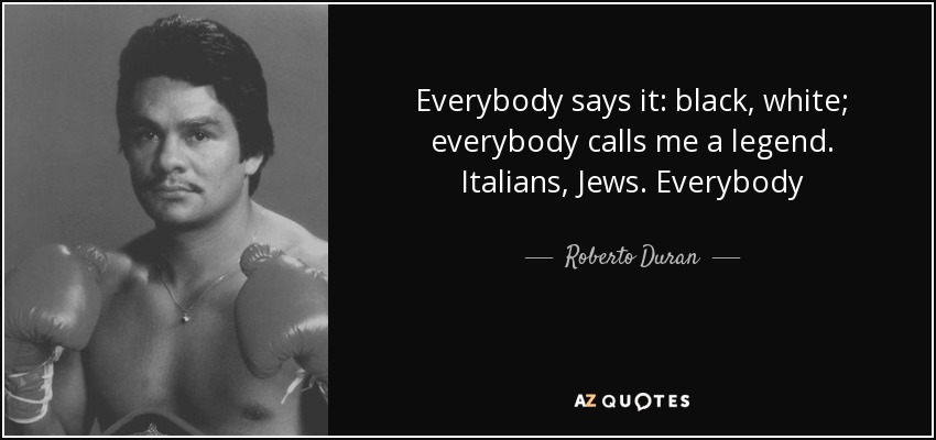 Everybody says it: black, white; everybody calls me a legend. Italians, Jews. Everybody - Roberto Duran