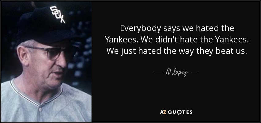 Everybody says we hated the Yankees. We didn't hate the Yankees. We just hated the way they beat us. - Al Lopez