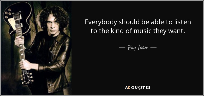 Everybody should be able to listen to the kind of music they want. - Ray Toro