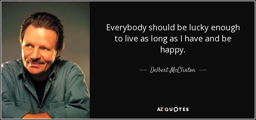 Everybody should be lucky enough to live as long as I have and be happy. - Delbert McClinton