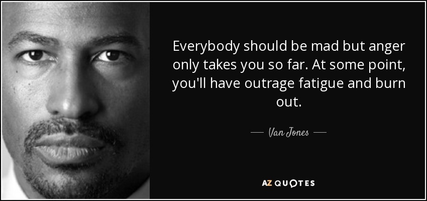 Everybody should be mad but anger only takes you so far. At some point, you'll have outrage fatigue and burn out. - Van Jones