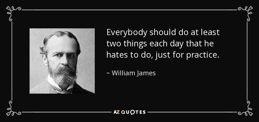 Everybody should do at least two things each day that he hates to do, just for practice. - William James