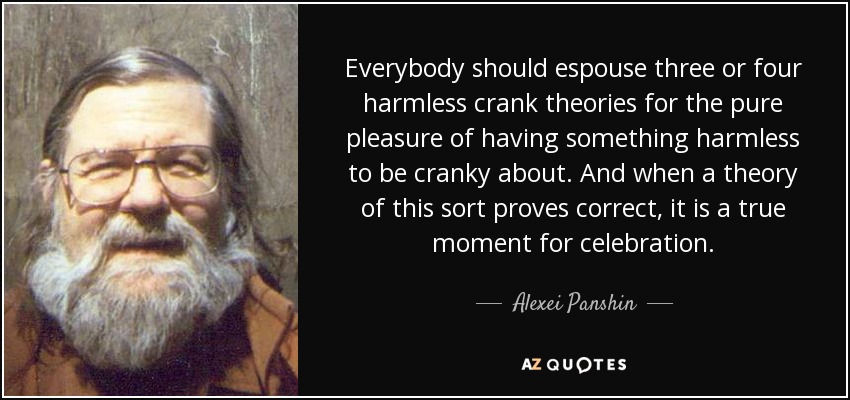 Everybody should espouse three or four harmless crank theories for the pure pleasure of having something harmless to be cranky about. And when a theory of this sort proves correct, it is a true moment for celebration. - Alexei Panshin