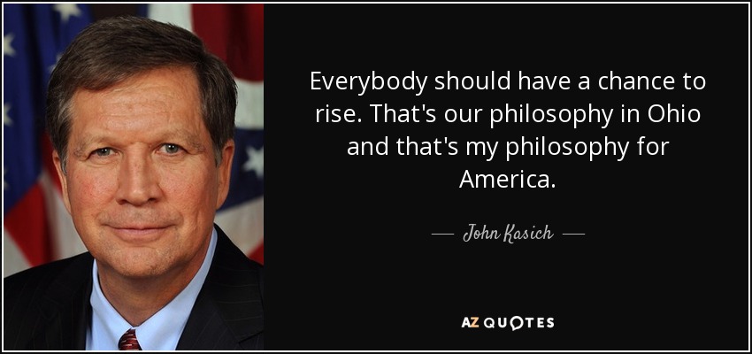 Everybody should have a chance to rise. That's our philosophy in Ohio and that's my philosophy for America. - John Kasich