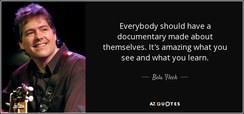 Everybody should have a documentary made about themselves. It's amazing what you see and what you learn. - Bela Fleck