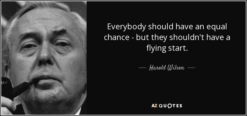 Everybody should have an equal chance - but they shouldn't have a flying start. - Harold Wilson