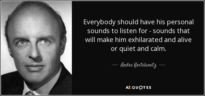 Everybody should have his personal sounds to listen for - sounds that will make him exhilarated and alive or quiet and calm. - Andre Kostelanetz