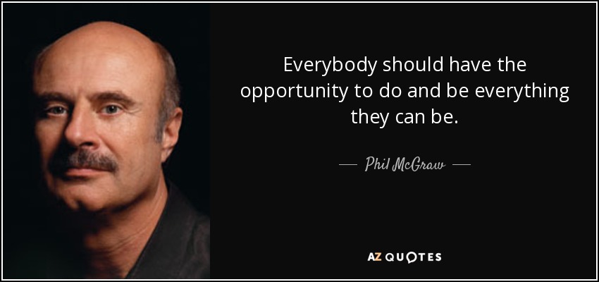 Everybody should have the opportunity to do and be everything they can be. - Phil McGraw