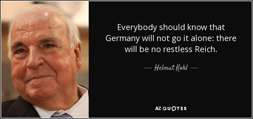 Everybody should know that Germany will not go it alone: there will be no restless Reich. - Helmut Kohl