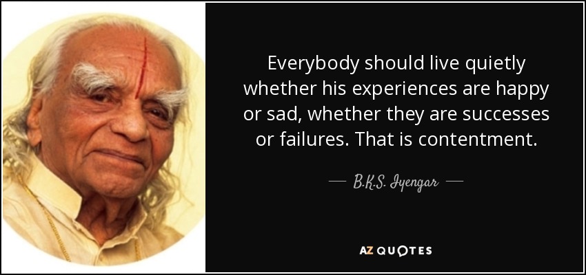 Everybody should live quietly whether his experiences are happy or sad, whether they are successes or failures. That is contentment. - B.K.S. Iyengar