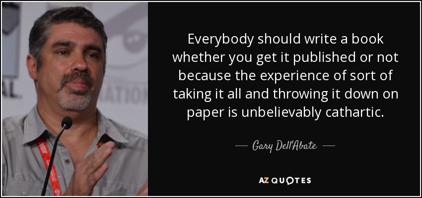 Everybody should write a book whether you get it published or not because the experience of sort of taking it all and throwing it down on paper is unbelievably cathartic. - Gary Dell'Abate
