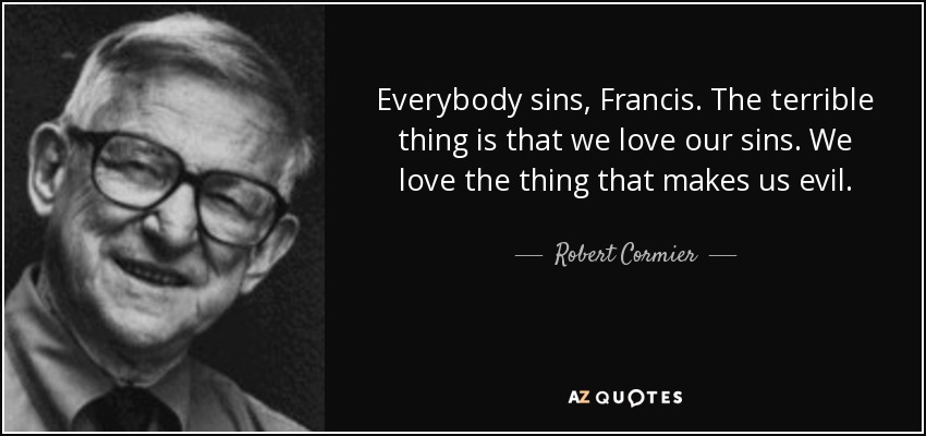 Everybody sins, Francis. The terrible thing is that we love our sins. We love the thing that makes us evil. - Robert Cormier