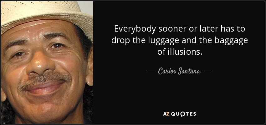 Everybody sooner or later has to drop the luggage and the baggage of illusions. - Carlos Santana