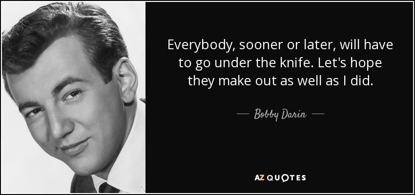 Everybody, sooner or later, will have to go under the knife. Let's hope they make out as well as I did. - Bobby Darin