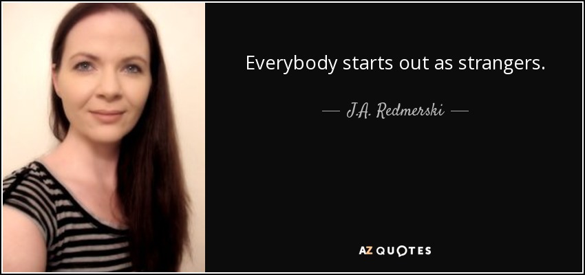 Everybody starts out as strangers. - J.A. Redmerski