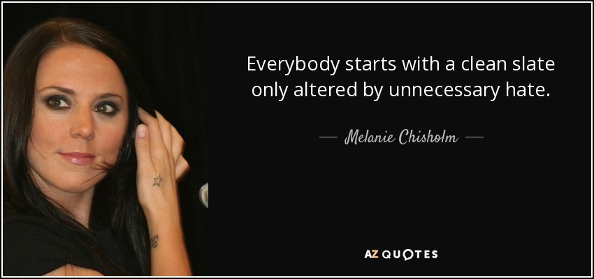 Everybody starts with a clean slate only altered by unnecessary hate. - Melanie Chisholm