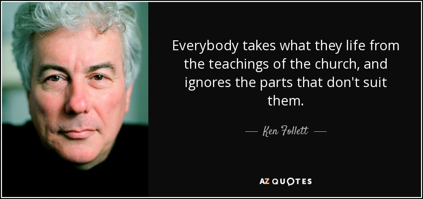 Everybody takes what they life from the teachings of the church, and ignores the parts that don't suit them. - Ken Follett