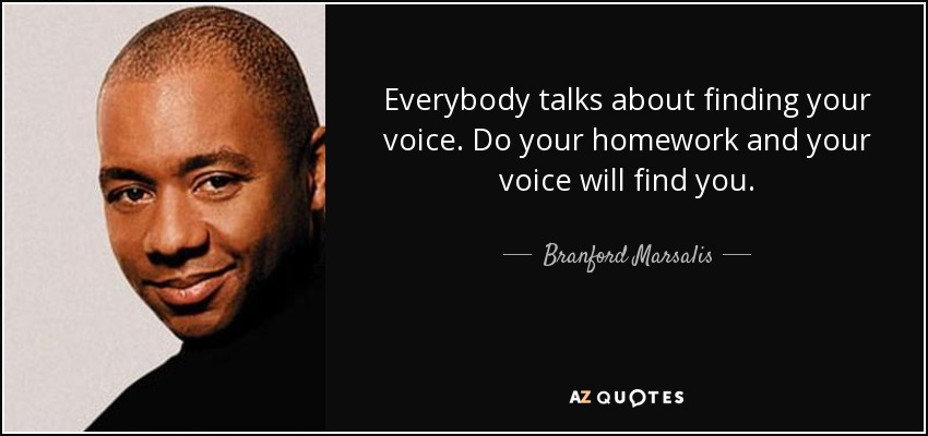 Everybody talks about finding your voice. Do your homework and your voice will find you. - Branford Marsalis