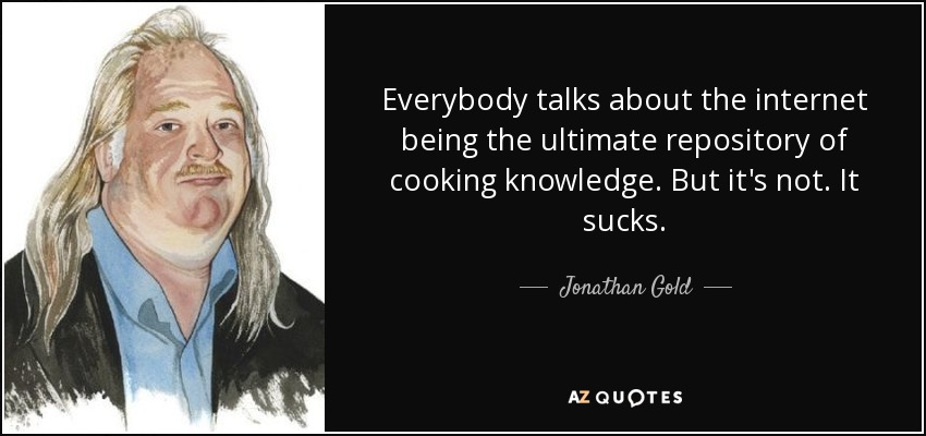 Everybody talks about the internet being the ultimate repository of cooking knowledge. But it's not. It sucks. - Jonathan Gold